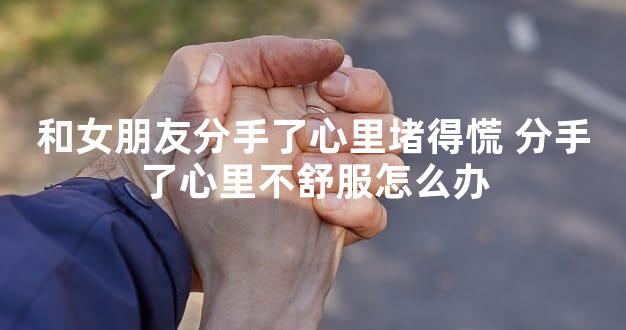 和女朋友分手了心里堵得慌 分手了心里不舒服怎么办